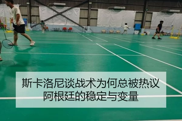 斯卡洛尼谈战术为何总被热议 阿根廷的稳定与变量
